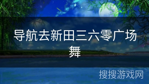 导航去新田三六零广场舞 导航去新田三六零广场舞