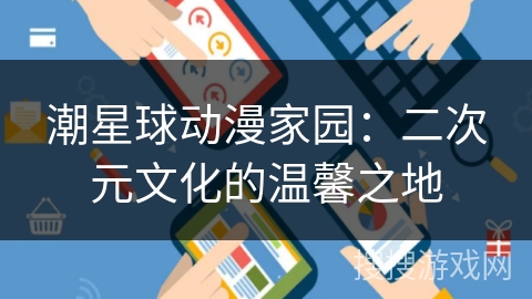 潮星球动漫家园:二次元文化的温馨之地 潮星球动漫家园:二次元文化的温馨之地