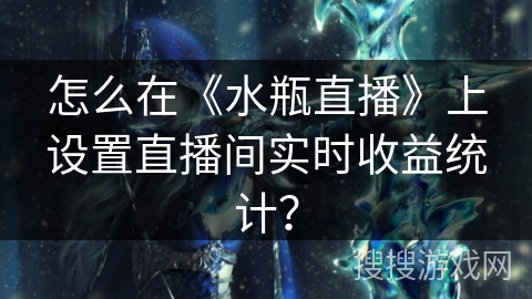 怎么在《水瓶直播》上设置直播间实时收益统计? 怎么在《水瓶直播》上设置直播间实时收益统计?