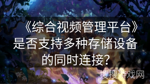 《综合视频管理平台》是否支持多种存储设备的同时连接? 《综合视频管理平台》是否支持多种存储设备的同时连接?