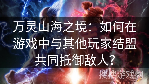 万灵山海之境：如何在游戏中与其他玩家结盟共同抵御敌人？