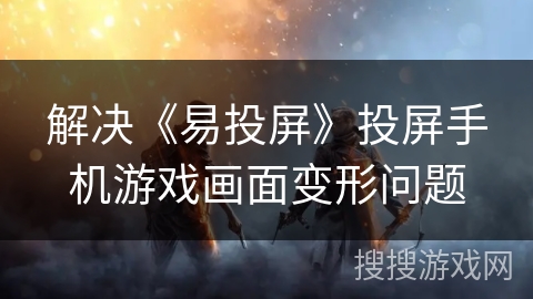 解决《易投屏》投屏手机游戏画面变形问题