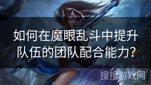 如何在魔眼乱斗中提升队伍的团队配合能力? 如何在魔眼乱斗中提升队伍的团队配合能力?