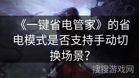 《一键省电管家》的省电模式是否支持手动切换场景? 《一键省电管家》的省电模式是否支持手动切换场景?
