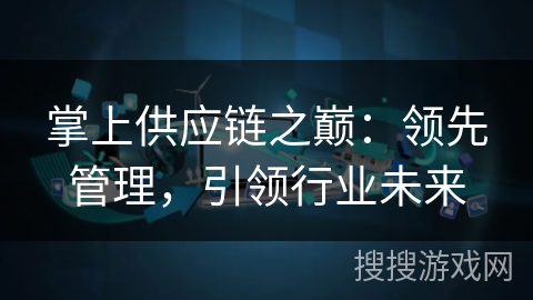 掌上供应链之巅:领先管理,引领行业未来 掌上供应链之巅:领先管理,引领行业未来