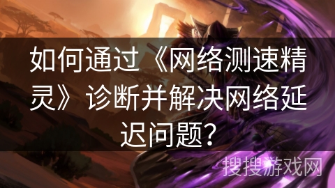 如何通过《网络测速精灵》诊断并解决网络延迟问题? 如何通过《网络测速精灵》诊断并解决网络延迟问题?