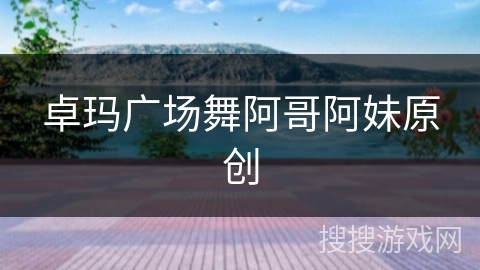 卓玛广场舞阿哥阿妹原创 卓玛广场舞阿哥阿妹原创