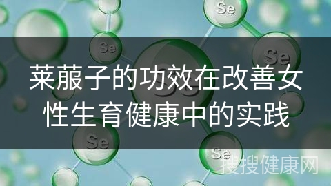 莱菔子的功效在改善女性生育健康中的实践