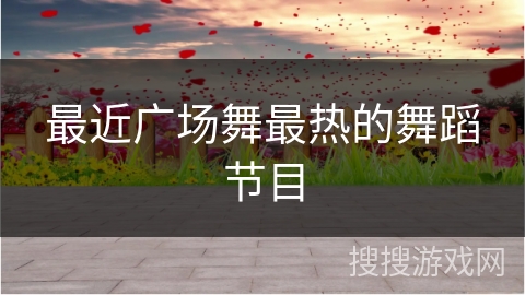 最近广场舞最热的舞蹈节目 最近广场舞最热的舞蹈节目
