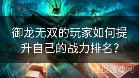 御龙无双的玩家如何提升自己的战力排名？