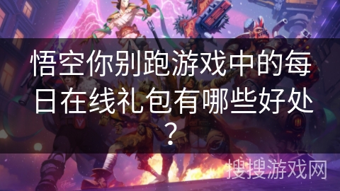 悟空你别跑游戏中的每日在线礼包有哪些好处？