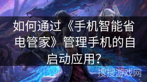 如何通过《手机智能省电管家》管理手机的自启动应用？