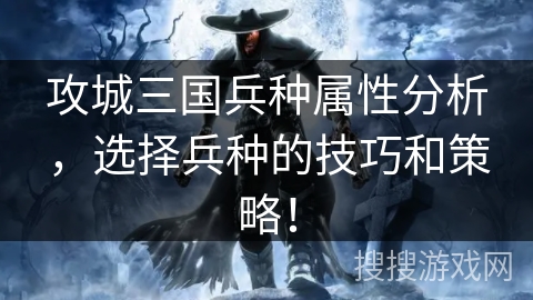 攻城三国兵种属性分析，选择兵种的技巧和策略！