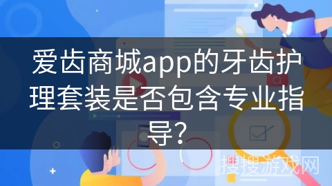 爱齿商城app的牙齿护理套装是否包含专业指导？