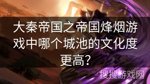 大秦帝国之帝国烽烟游戏中哪个城池的文化度更高？