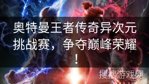 奥特曼王者传奇异次元挑战赛，争夺巅峰荣耀！