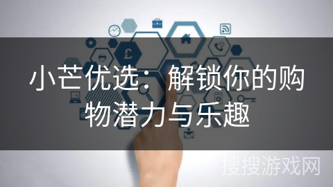 小芒优选：解锁你的购物潜力与乐趣