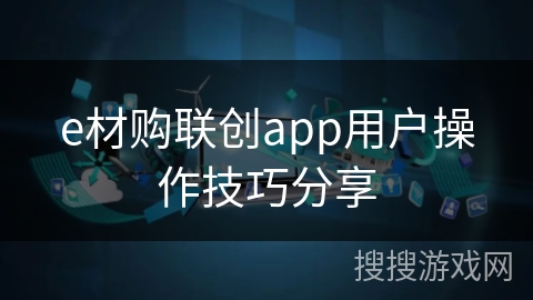 e材购联创app用户操作技巧分享