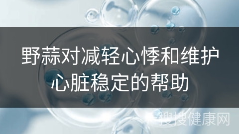 野蒜对减轻心悸和维护心脏稳定的帮助