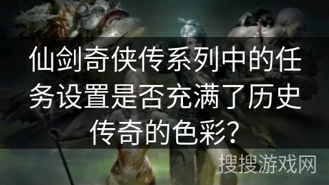仙剑奇侠传系列中的任务设置是否充满了历史传奇的色彩？