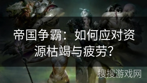 帝国争霸:如何应对资源枯竭与疲劳? 帝国争霸:如何应对资源枯竭与疲劳?