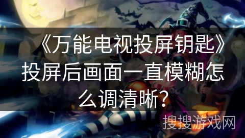 《万能电视投屏钥匙》投屏后画面一直模糊怎么调清晰？