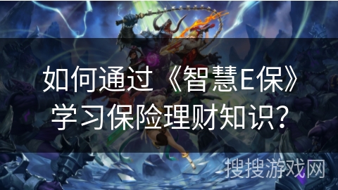如何通过《智慧E保》学习保险理财知识？