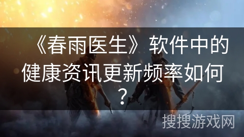 《春雨医生》软件中的健康资讯更新频率如何？