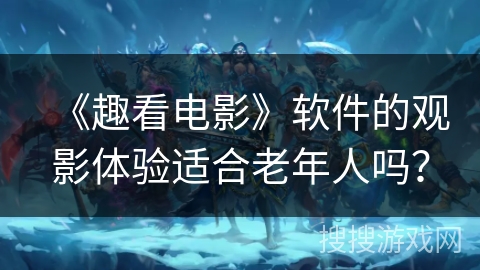 《趣看电影》软件的观影体验适合老年人吗？