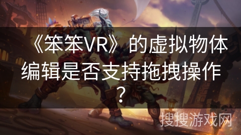 《笨笨VR》的虚拟物体编辑是否支持拖拽操作？