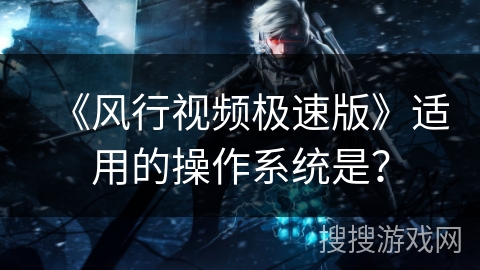 《风行视频极速版》适用的操作系统是？