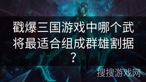 戳爆三国游戏中哪个武将最适合组成群雄割据? 戳爆三国游戏中哪个武将最适合组成群雄割据?