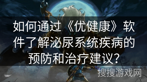 如何通过《优健康》软件了解泌尿系统疾病的预防和治疗建议? 如何通过《优健康》软件了解泌尿系统疾病的预防和治疗建议?