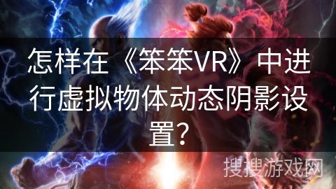 怎样在《笨笨VR》中进行虚拟物体动态阴影设置? 怎样在《笨笨VR》中进行虚拟物体动态阴影设置?
