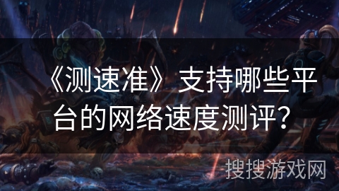 《测速准》支持哪些平台的网络速度测评? 《测速准》支持哪些平台的网络速度测评?