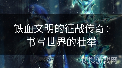 铁血文明的征战传奇:书写世界的壮举 铁血文明的征战传奇:书写世界的壮举
