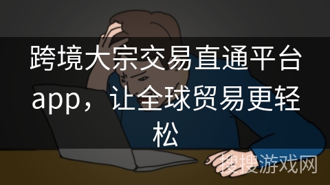 跨境大宗交易直通平台app,让全球贸易更轻松 跨境大宗交易直通平台app,让全球贸易更轻松