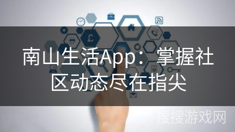 南山生活App:掌握社区动态尽在指尖 南山生活App:掌握社区动态尽在指尖