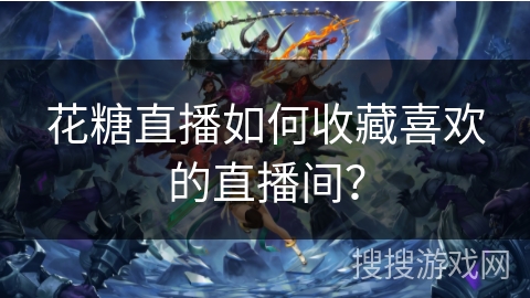 花糖直播如何收藏喜欢的直播间? 花糖直播如何收藏喜欢的直播间?