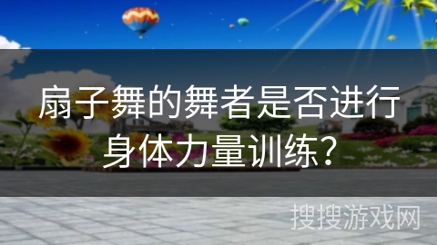 扇子舞的舞者是否进行身体力量训练？