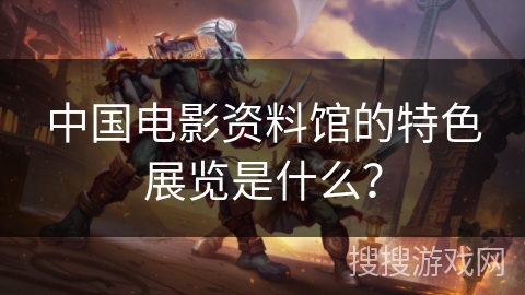 中国电影资料馆的特色展览是什么? 中国电影资料馆的特色展览是什么?