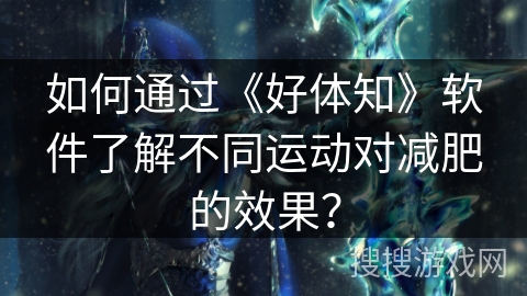 如何通过《好体知》软件了解不同运动对减肥的效果? 如何通过《好体知》软件了解不同运动对减肥的效果?