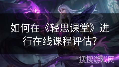如何在《轻思课堂》进行在线课程评估? 如何在《轻思课堂》进行在线课程评估?