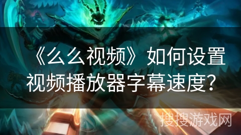 《么么视频》如何设置视频播放器字幕速度? 《么么视频》如何设置视频播放器字幕速度?