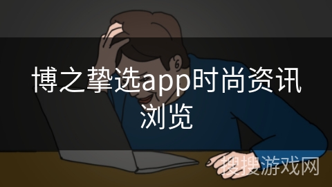 博之挚选app时尚资讯浏览 博之挚选app时尚资讯浏览