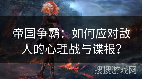 帝国争霸:如何应对敌人的心理战与谍报? 帝国争霸:如何应对敌人的心理战与谍报?
