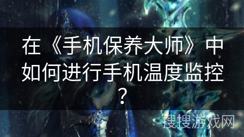 在《手机保养大师》中如何进行手机温度监控? 在《手机保养大师》中如何进行手机温度监控?