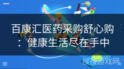 百康汇医药采购舒心购:健康生活尽在手中 百康汇医药采购舒心购:健康生活尽在手中