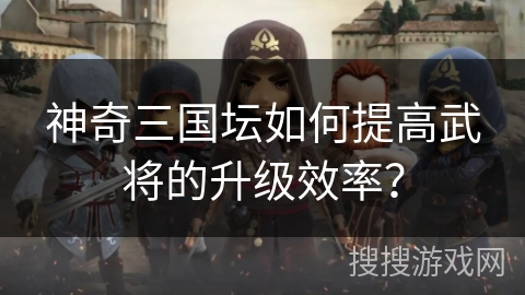 神奇三国坛如何提高武将的升级效率? 神奇三国坛如何提高武将的升级效率?