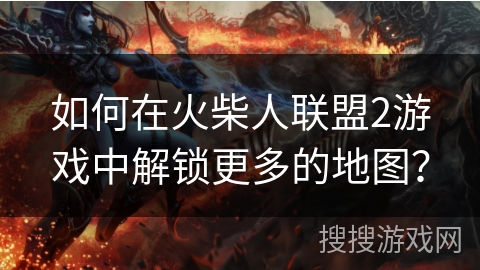 如何在火柴人联盟2游戏中解锁更多的地图? 如何在火柴人联盟2游戏中解锁更多的地图?